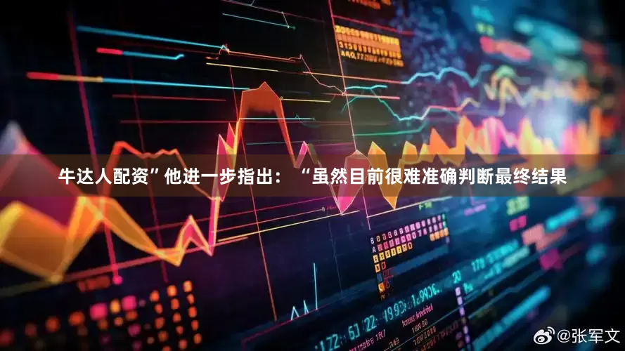 牛达人配资”他进一步指出： “虽然目前很难准确判断最终结果