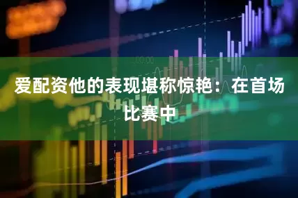 爱配资他的表现堪称惊艳：在首场比赛中