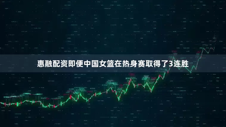 惠融配资即便中国女篮在热身赛取得了3连胜