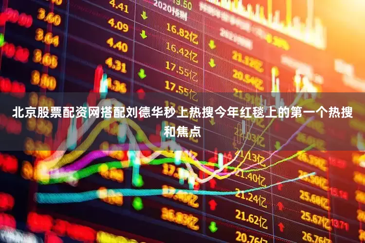 北京股票配资网搭配刘德华秒上热搜今年红毯上的第一个热搜和焦点