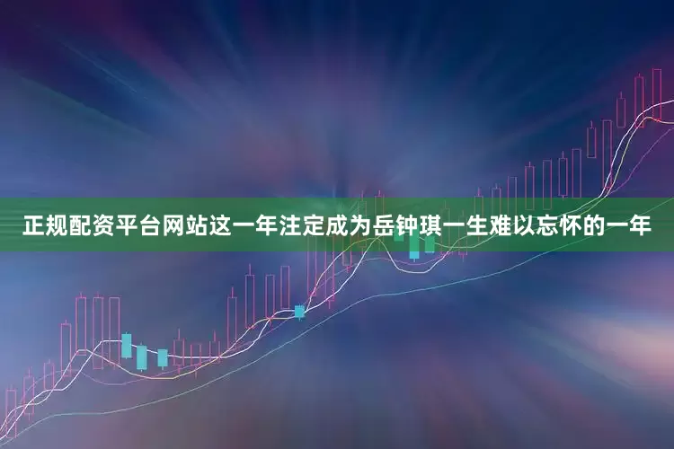 正规配资平台网站这一年注定成为岳钟琪一生难以忘怀的一年
