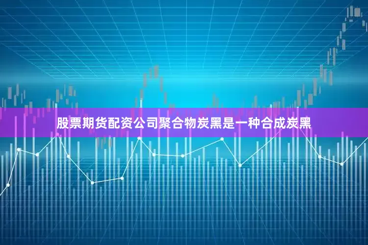 股票期货配资公司聚合物炭黑是一种合成炭黑
