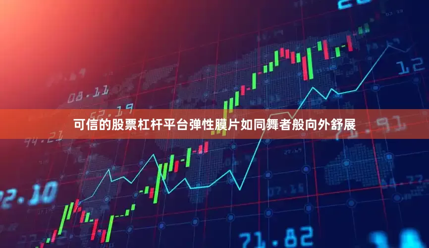 可信的股票杠杆平台弹性膜片如同舞者般向外舒展