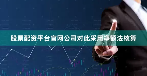 股票配资平台官网公司对此采用净额法核算