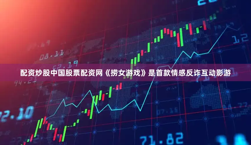 配资炒股中国股票配资网《捞女游戏》是首款情感反诈互动影游