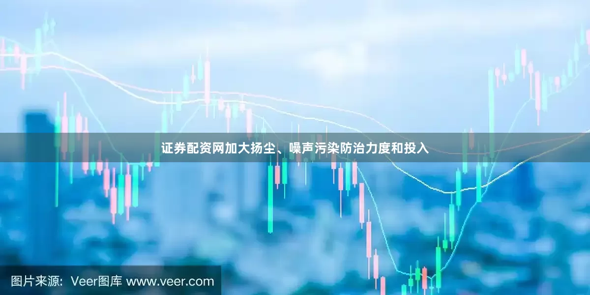证券配资网加大扬尘、噪声污染防治力度和投入