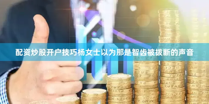 配资炒股开户技巧杨女士以为那是智齿被拔断的声音