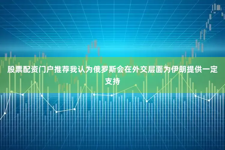 股票配资门户推荐我认为俄罗斯会在外交层面为伊朗提供一定支持