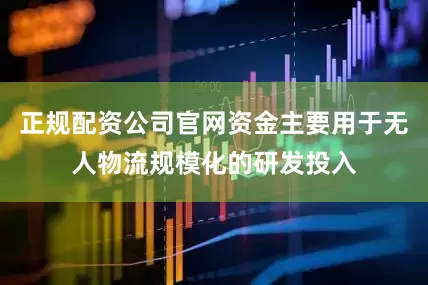 正规配资公司官网资金主要用于无人物流规模化的研发投入