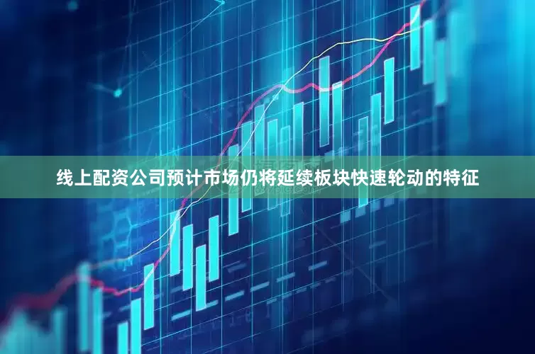 线上配资公司预计市场仍将延续板块快速轮动的特征