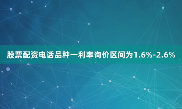 股票配资电话品种一利率询价区间为1.6%-2.6%