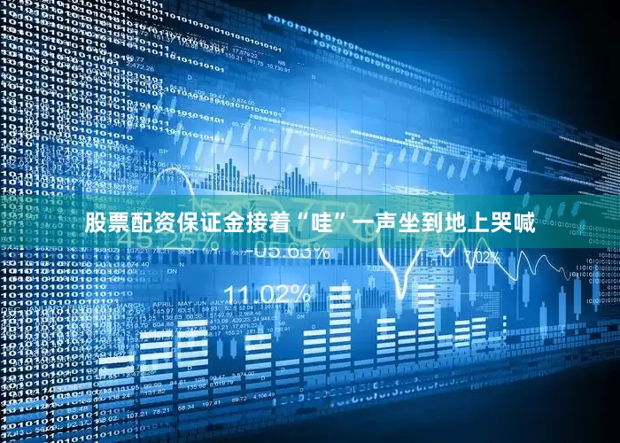 股票配资保证金接着“哇”一声坐到地上哭喊