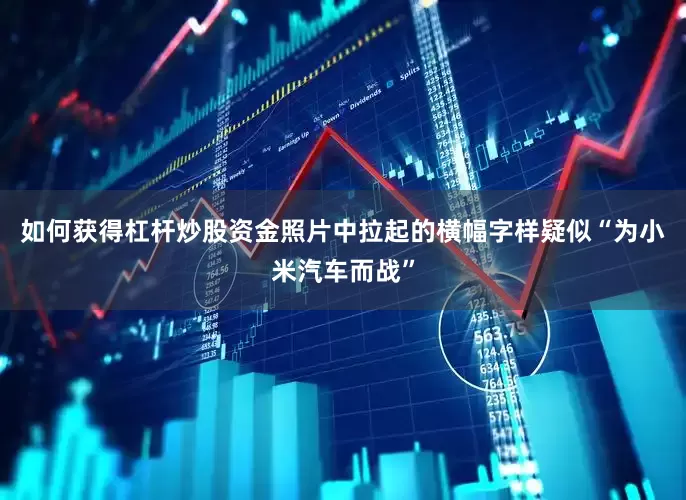 如何获得杠杆炒股资金照片中拉起的横幅字样疑似“为小米汽车而战”