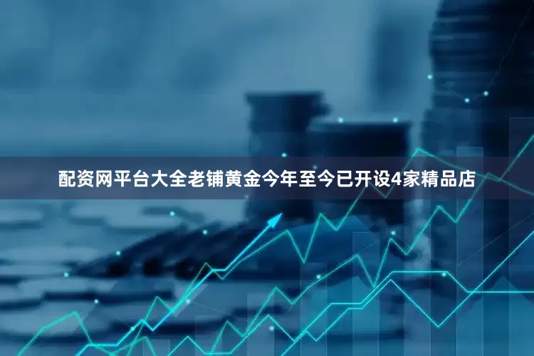 配资网平台大全老铺黄金今年至今已开设4家精品店