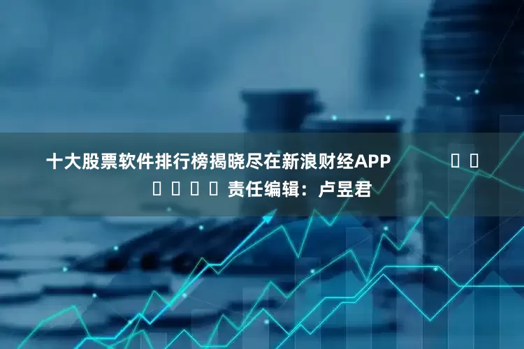 十大股票软件排行榜揭晓尽在新浪财经APP            						责任编辑：卢昱君