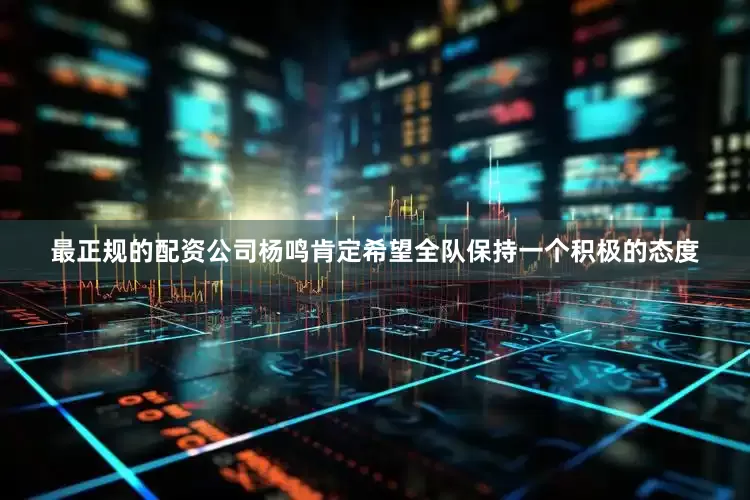 最正规的配资公司杨鸣肯定希望全队保持一个积极的态度