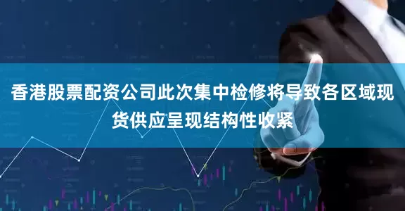 香港股票配资公司此次集中检修将导致各区域现货供应呈现结构性收紧