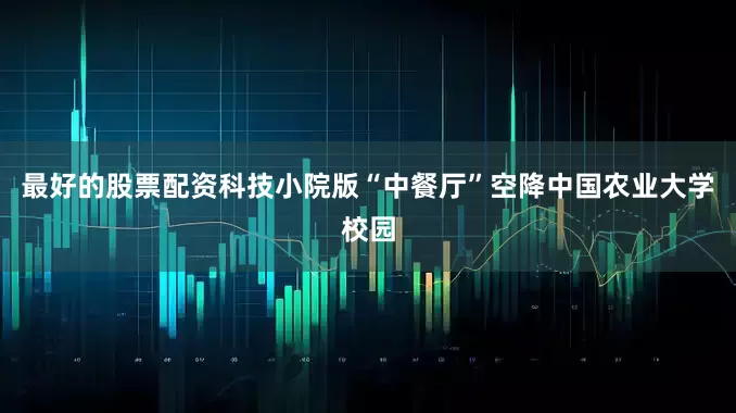 最好的股票配资科技小院版“中餐厅”空降中国农业大学校园