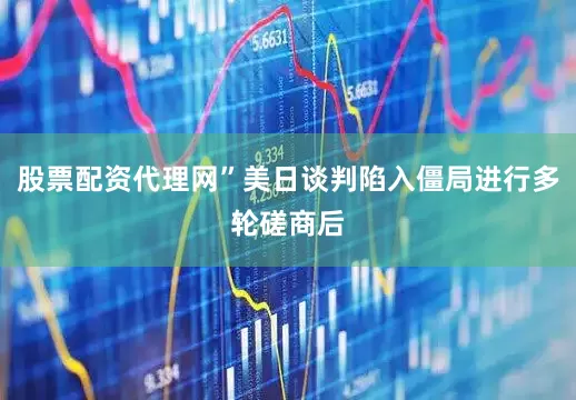 股票配资代理网”美日谈判陷入僵局进行多轮磋商后