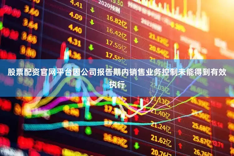 股票配资官网平台因公司报告期内销售业务控制未能得到有效执行