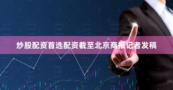 炒股配资首选配资截至北京商报记者发稿