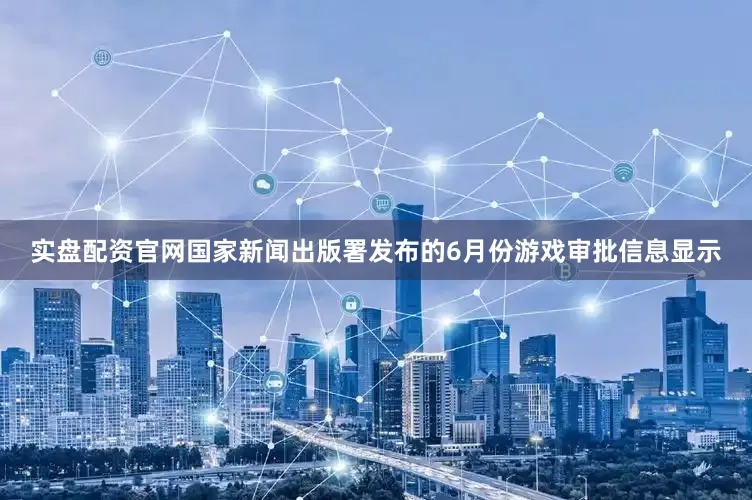 实盘配资官网国家新闻出版署发布的6月份游戏审批信息显示