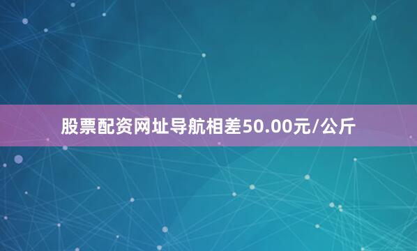 股票配资网址导航相差50.00元/公斤
