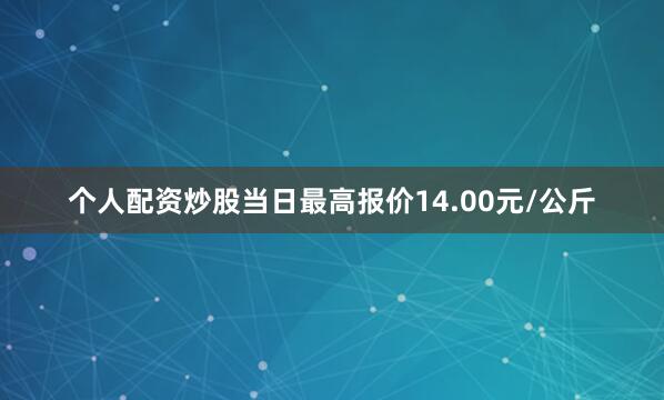 个人配资炒股当日最高报价14.00元/公斤