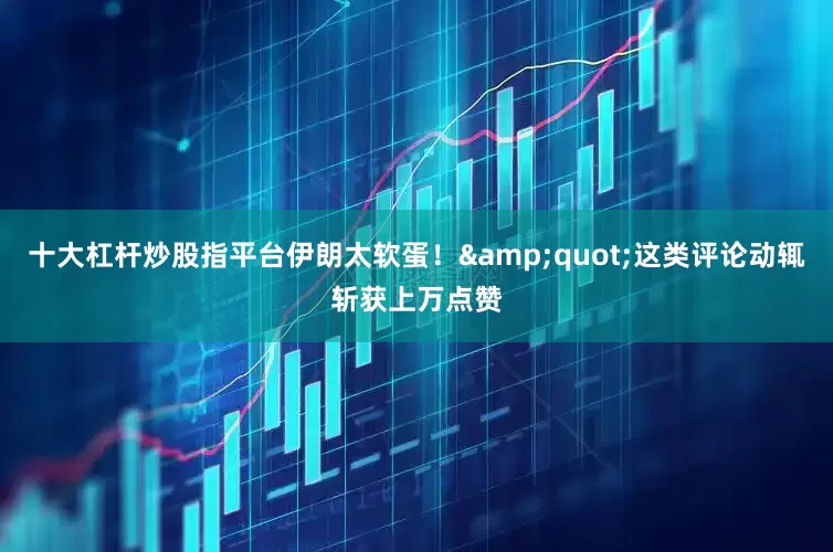 十大杠杆炒股指平台伊朗太软蛋！&quot;这类评论动辄斩获上万点赞