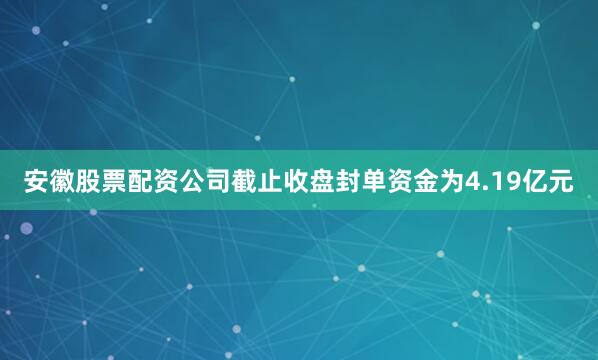 安徽股票配资公司截止收盘封单资金为4.19亿元