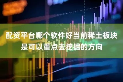 配资平台哪个软件好当前稀土板块是可以重点去挖掘的方向
