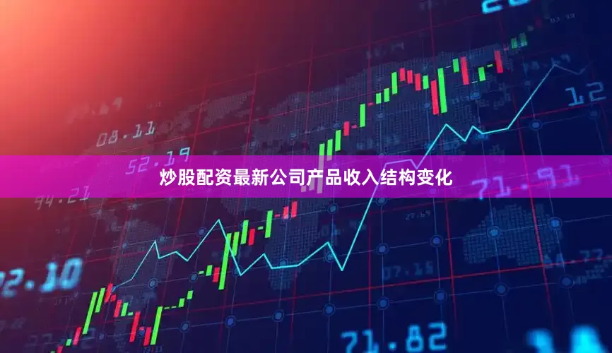 炒股配资最新公司产品收入结构变化