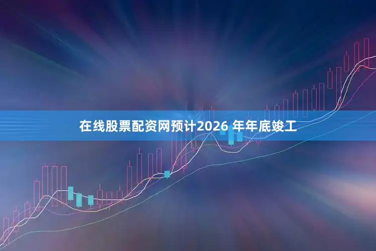 在线股票配资网预计2026 年年底竣工
