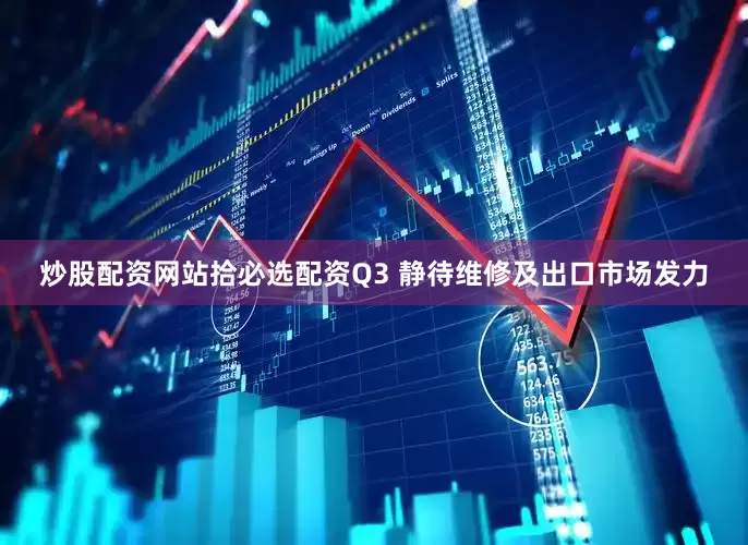 炒股配资网站拾必选配资Q3 静待维修及出口市场发力