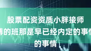 股票配资资质小胖接师傅的班那是早已经内定的事情