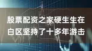 股票配资之家硬生生在白区坚持了十多年游击
