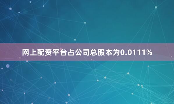 网上配资平台占公司总股本为0.0111%