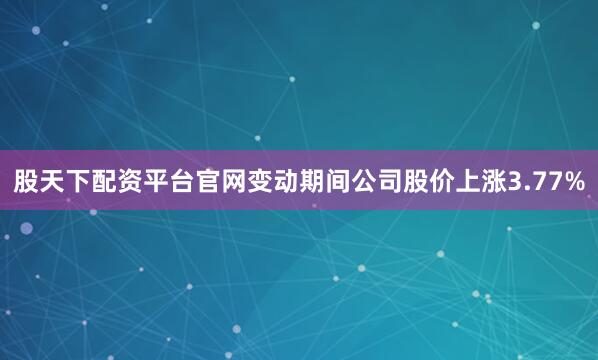 股天下配资平台官网变动期间公司股价上涨3.77%