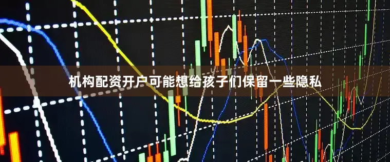 机构配资开户可能想给孩子们保留一些隐私