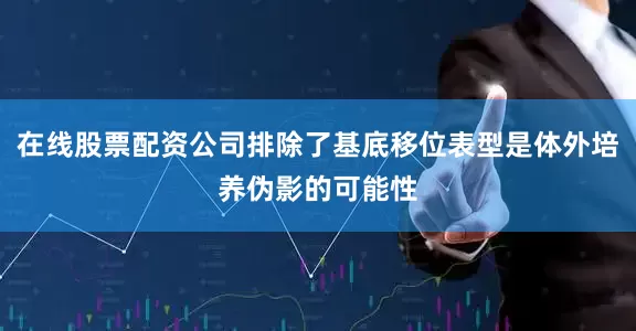 在线股票配资公司排除了基底移位表型是体外培养伪影的可能性