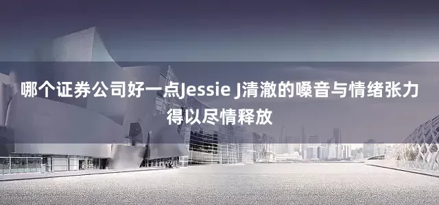 哪个证券公司好一点Jessie J清澈的嗓音与情绪张力得以尽情释放