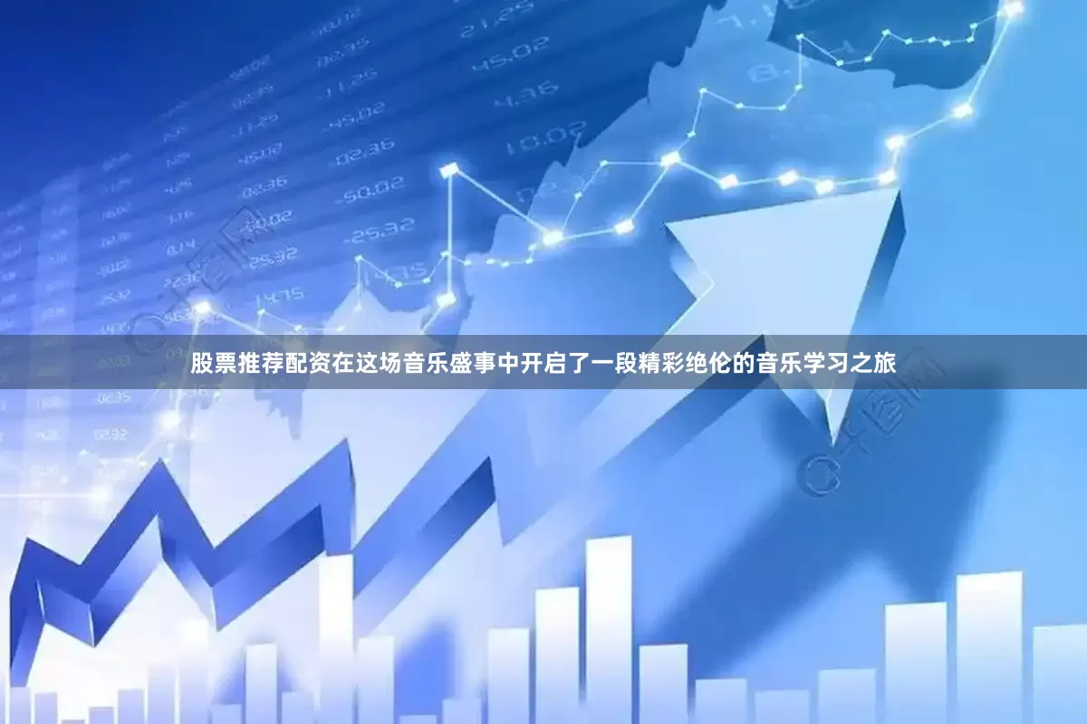 股票推荐配资在这场音乐盛事中开启了一段精彩绝伦的音乐学习之旅