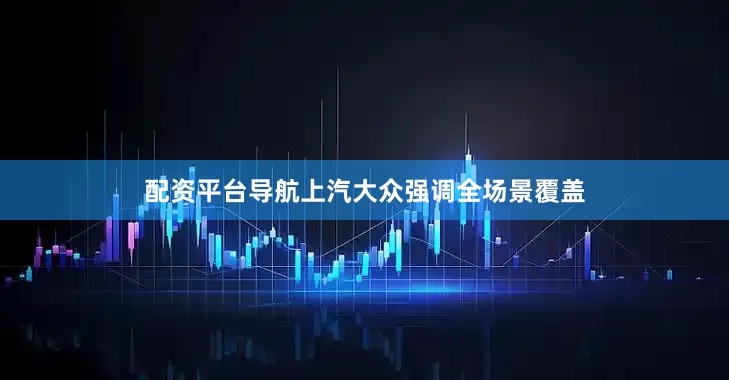 配资平台导航上汽大众强调全场景覆盖