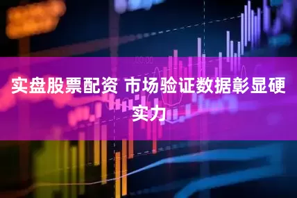 实盘股票配资 市场验证数据彰显硬实力