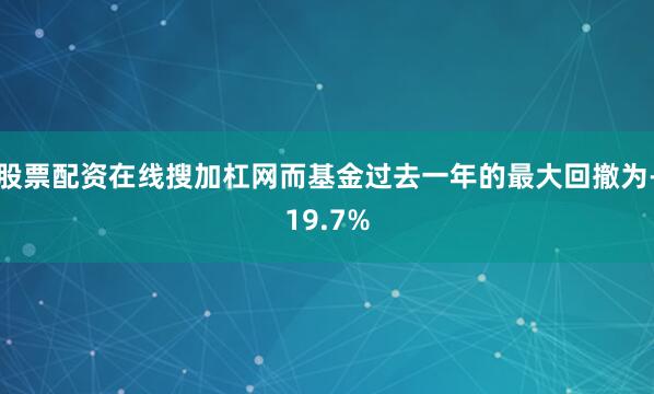 股票配资在线搜加杠网而基金过去一年的最大回撤为-19.7%