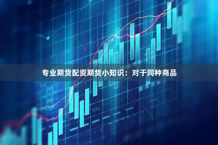 专业期货配资期货小知识：对于同种商品