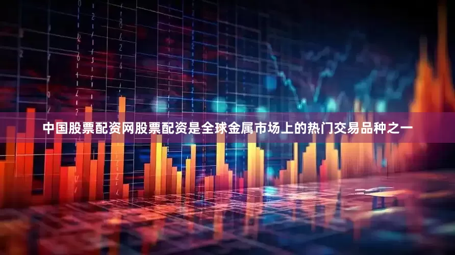 中国股票配资网股票配资是全球金属市场上的热门交易品种之一