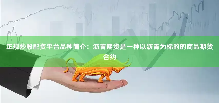 正规炒股配资平台品种简介：沥青期货是一种以沥青为标的的商品期货合约