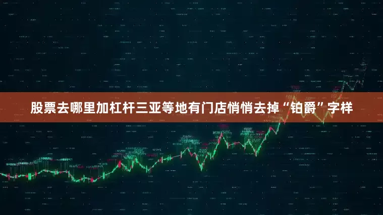 股票去哪里加杠杆三亚等地有门店悄悄去掉“铂爵”字样