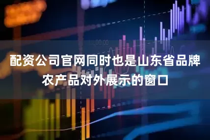 配资公司官网同时也是山东省品牌农产品对外展示的窗口
